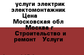 услуги электрик электомонтажник › Цена ­ 2 000 - Московская обл., Москва г. Строительство и ремонт » Услуги   